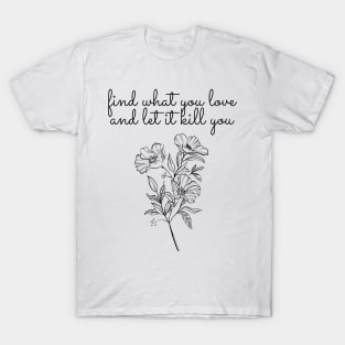 find what you love, let it kill you T-Shirt